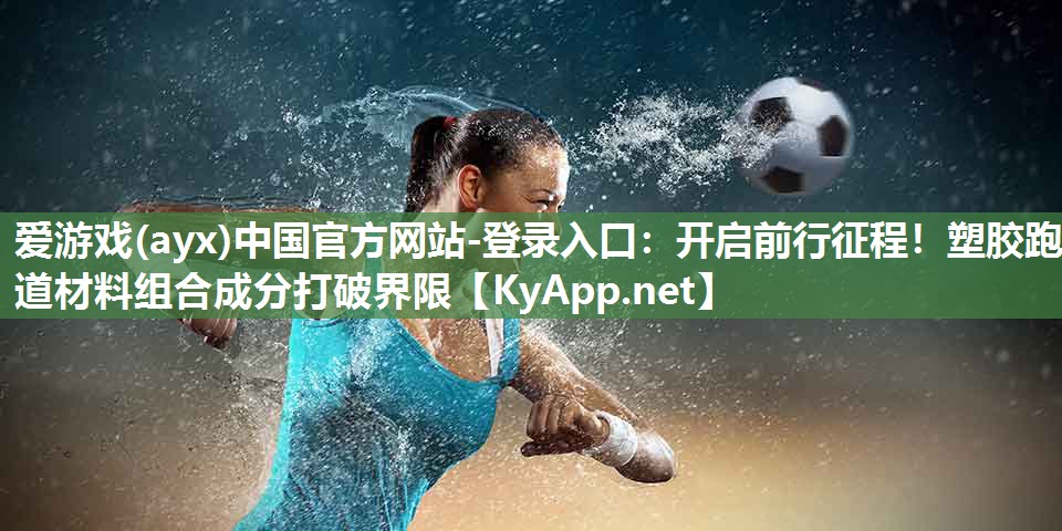 开启前行征程!塑胶跑道材料组合成分打破界限 开启前行征程!塑胶跑道材料组合成分打破界限