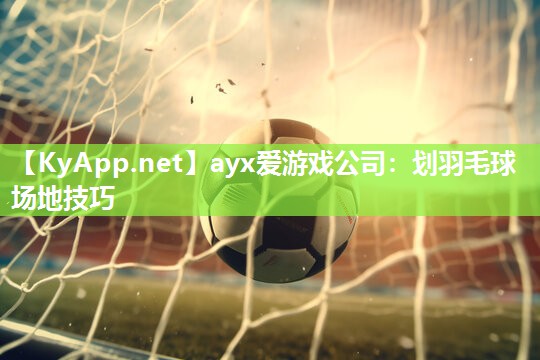 划羽毛球场地技巧 划羽毛球场地技巧
