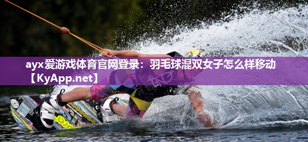 羽毛球混双女子怎么样移动 羽毛球混双女子怎么样移动