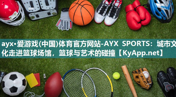 城市文化走进篮球场馆,篮球与艺术的碰撞 城市文化走进篮球场馆,篮球与艺术的碰撞