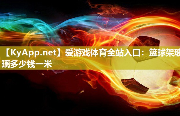 篮球架玻璃多少钱一米 篮球架玻璃多少钱一米