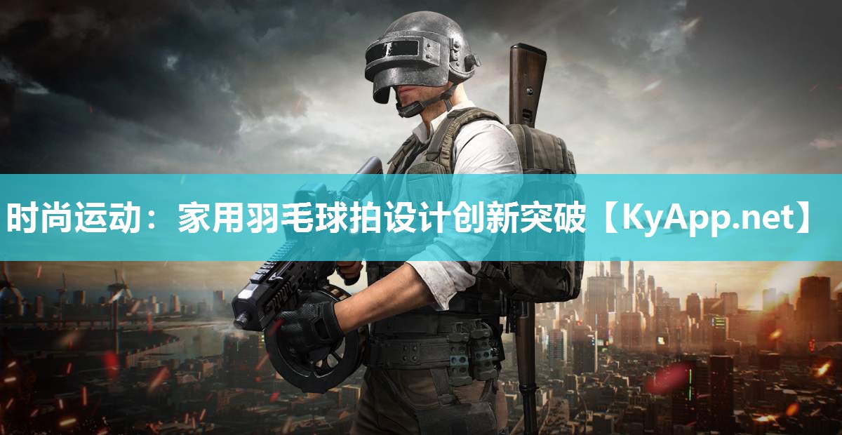 时尚运动:家用羽毛球拍设计创新突破 时尚运动:家用羽毛球拍设计创新突破