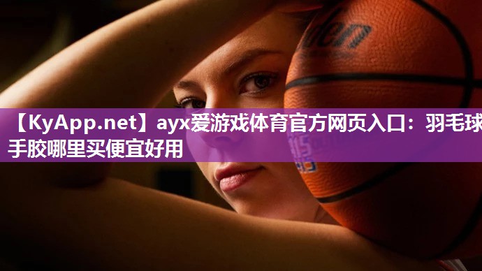 羽毛球手胶哪里买便宜好用 羽毛球手胶哪里买便宜好用