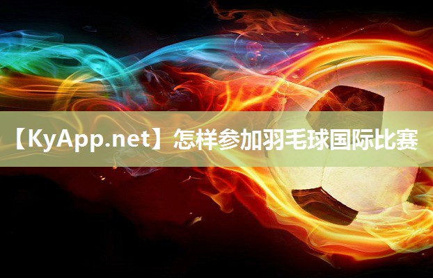 怎样参加羽毛球国际比赛 怎样参加羽毛球国际比赛