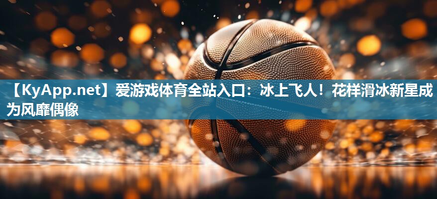 冰上飞人!花样滑冰新星成为风靡偶像 冰上飞人!花样滑冰新星成为风靡偶像