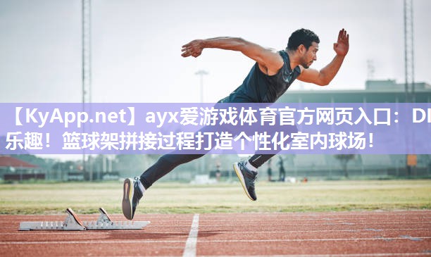 DIY乐趣!篮球架拼接过程打造个性化室内球场! DIY乐趣!篮球架拼接过程打造个性化室内球场!