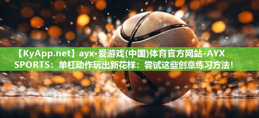 单杠动作玩出新花样:尝试这些创意练习方法! 单杠动作玩出新花样:尝试这些创意练习方法!