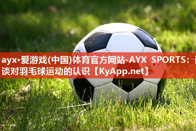 谈谈对羽毛球运动的认识 谈谈对羽毛球运动的认识