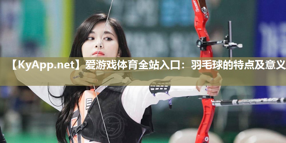羽毛球的特点及意义 羽毛球的特点及意义