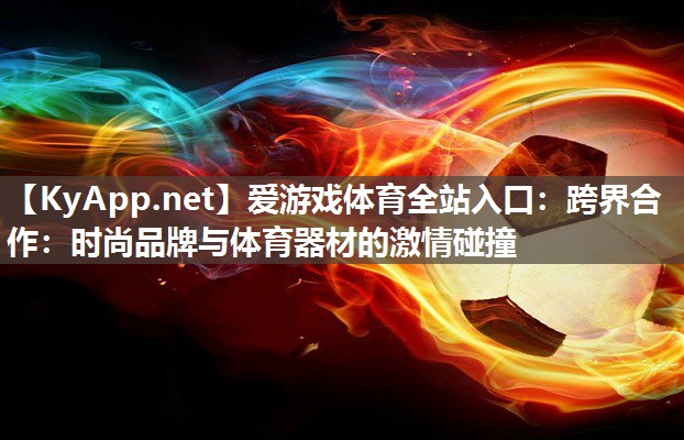 跨界合作:时尚品牌与体育器材的激情碰撞 跨界合作:时尚品牌与体育器材的激情碰撞