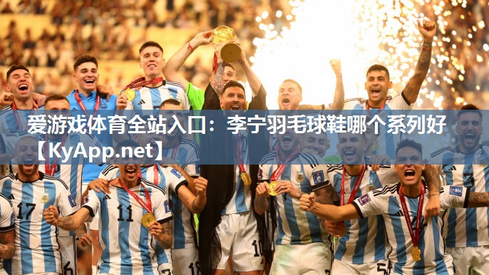 李宁羽毛球鞋哪个系列好 李宁羽毛球鞋哪个系列好